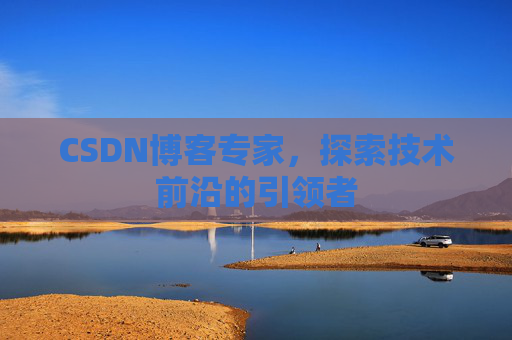 CSDN博客专家，探索技术前沿的引领者
